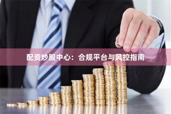 配资炒股中心：合规平台与风控指南