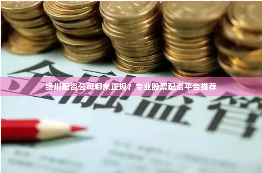 银川配资公司哪家正规？专业股票配资平台推荐