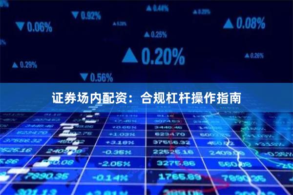 证券场内配资：合规杠杆操作指南