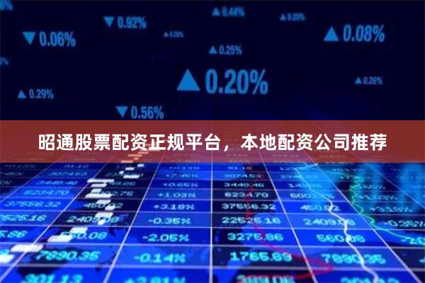 昭通股票配资正规平台，本地配资公司推荐