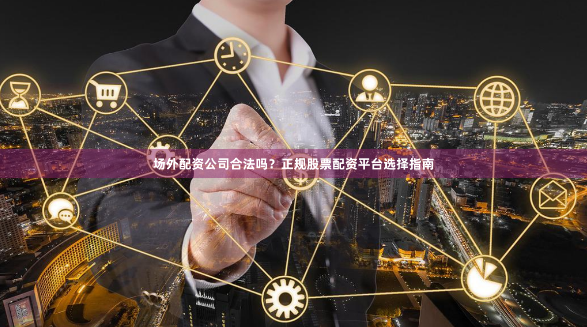 场外配资公司合法吗？正规股票配资平台选择指南