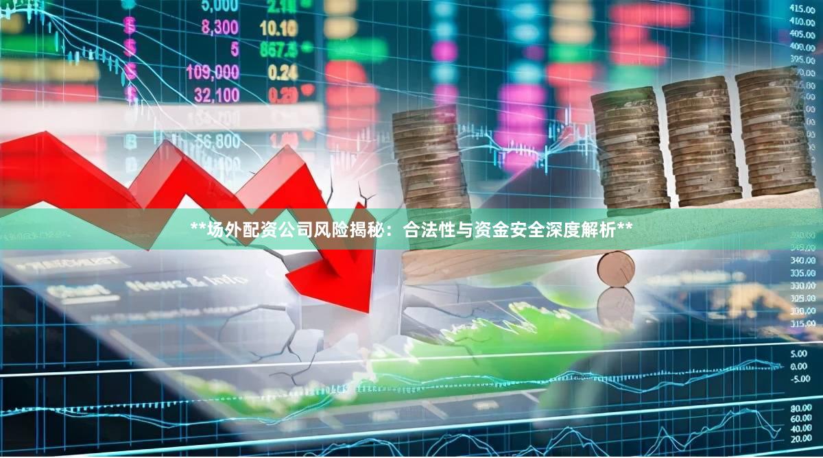 **场外配资公司风险揭秘：合法性与资金安全深度解析**