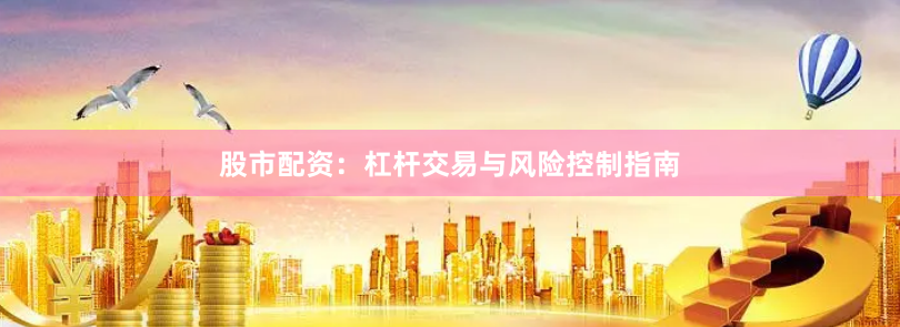 股市配资：杠杆交易与风险控制指南