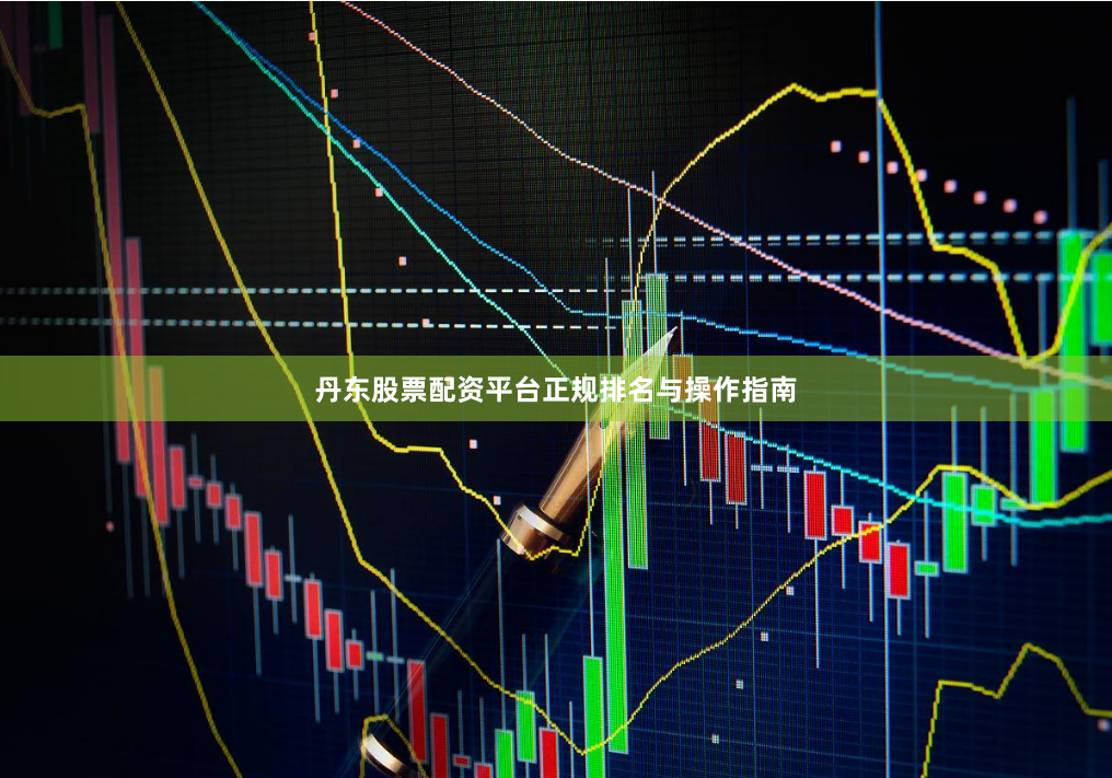丹东股票配资平台正规排名与操作指南