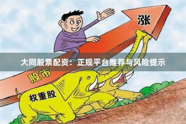 大同股票配资：正规平台推荐与风险提示