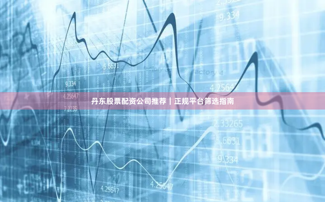 丹东股票配资公司推荐｜正规平台筛选指南