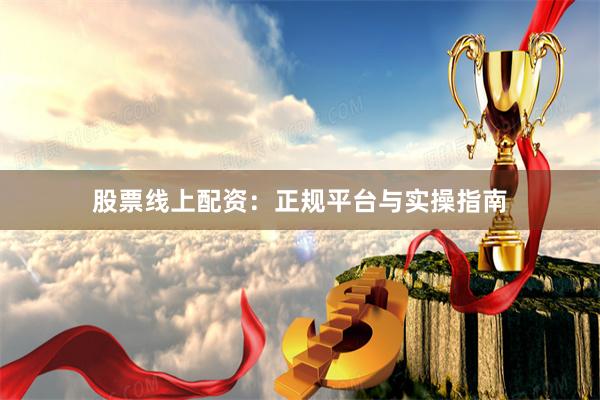股票线上配资：正规平台与实操指南
