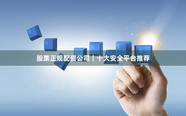股票正规配资公司｜十大安全平台推荐