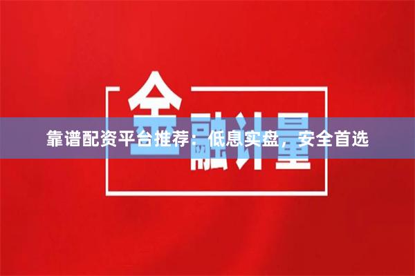 靠谱配资平台推荐:低息实盘,安全首选
