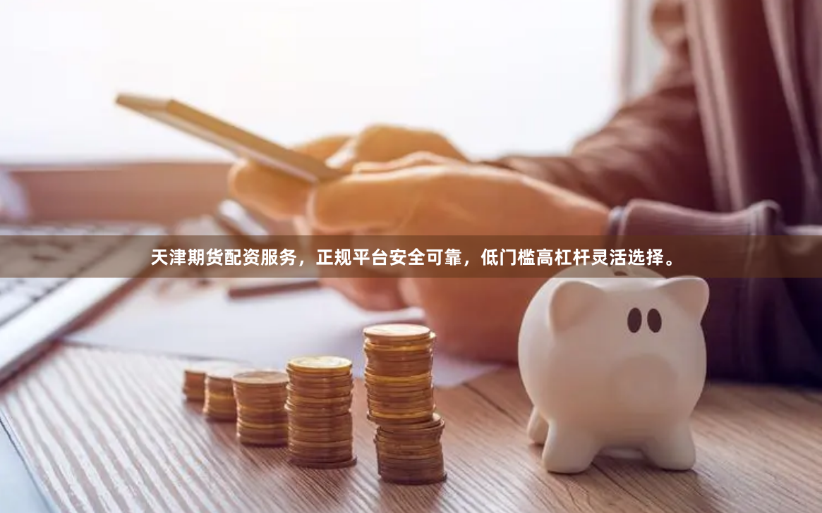 天津期货配资服务，正规平台安全可靠，低门槛高杠杆灵活选择。