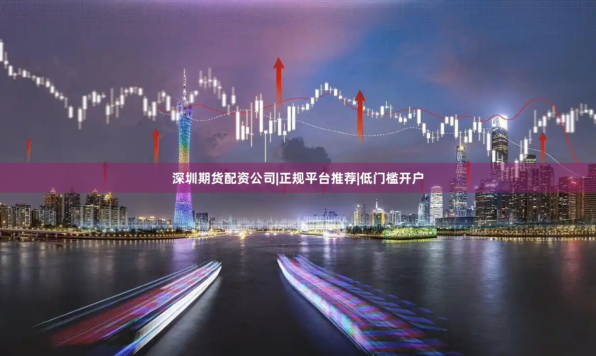 深圳期货配资公司|正规平台推荐|低门槛开户