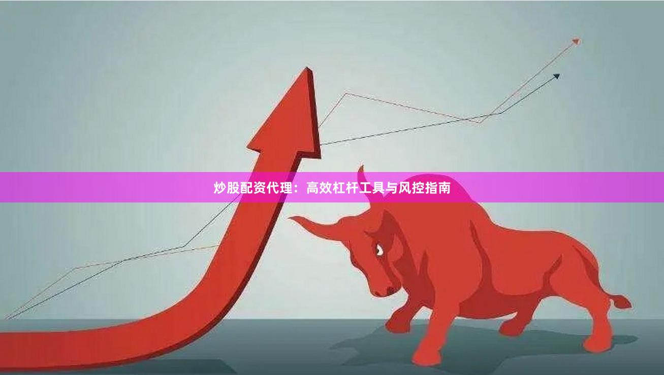 炒股配资代理：高效杠杆工具与风控指南