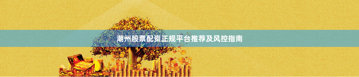 潮州股票配资正规平台推荐及风控指南