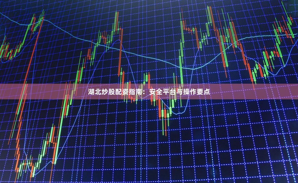 湖北炒股配资指南：安全平台与操作要点