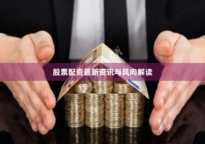 股票配资最新资讯与风向解读