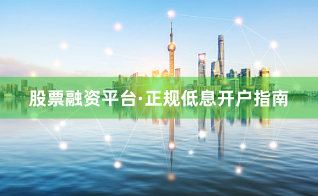 股票融资平台·正规低息开户指南