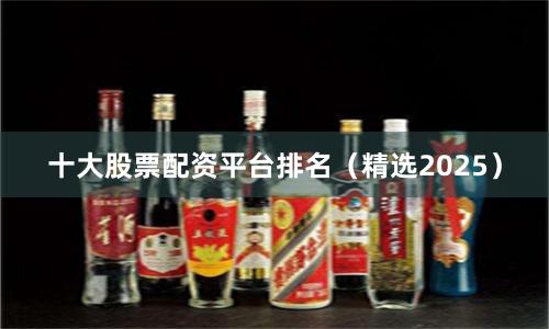 十大股票配资平台排名（精选2025）