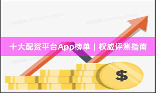 十大配资平台App榜单｜权威评测指南