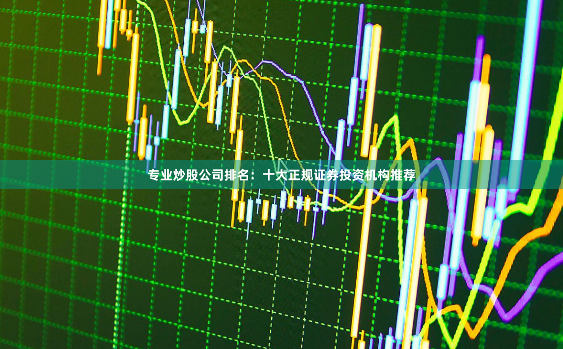 专业炒股公司排名：十大正规证券投资机构推荐