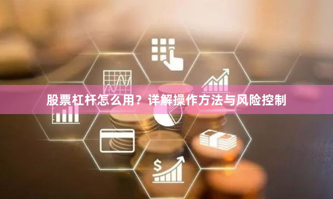 股票杠杆怎么用？详解操作方法与风险控制