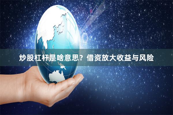 炒股杠杆是啥意思？借资放大收益与风险