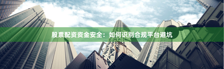 股票配资资金安全:如何识别合规平台避坑