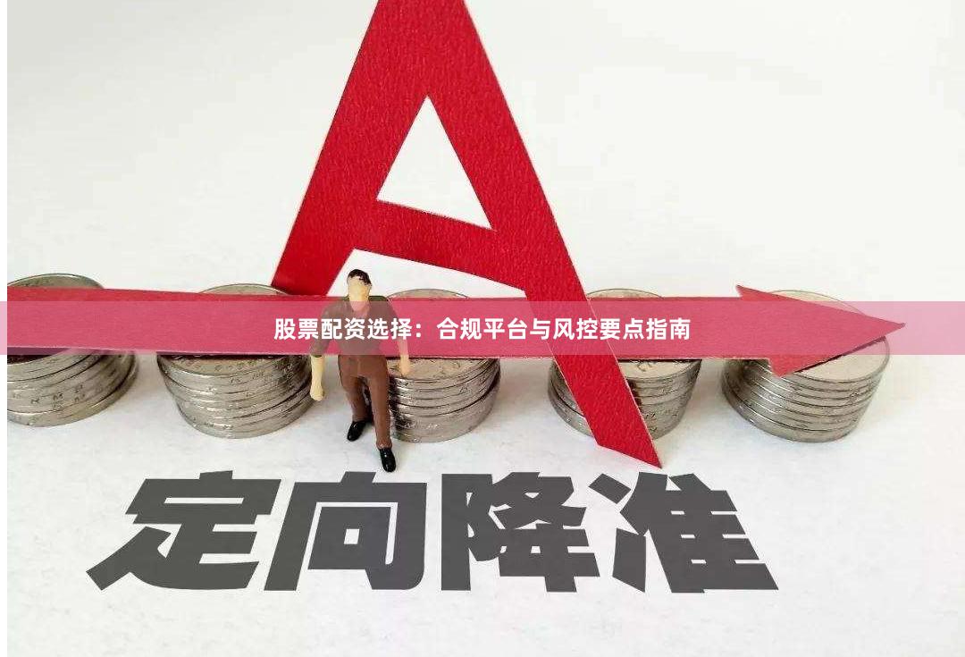 股票配资选择:合规平台与风控要点指南