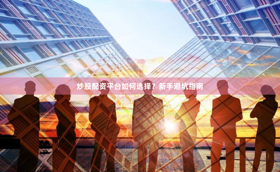 炒股配资平台如何选择？新手避坑指南