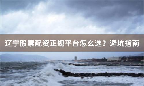 辽宁股票配资正规平台怎么选？避坑指南